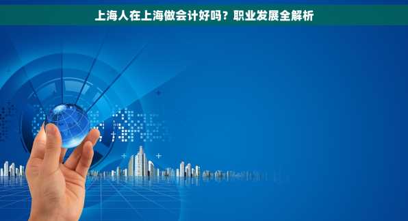 上海人在上海做会计好吗？职业发展全解析