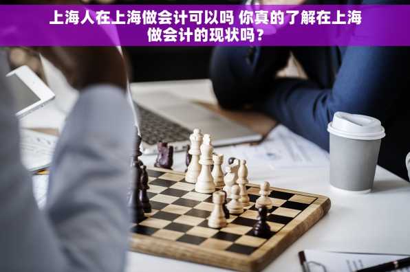 上海人在上海做会计可以吗 你真的了解在上海做会计的现状吗？