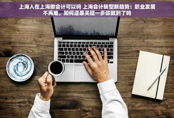 上海人在上海做会计可以吗 上海会计转型新趋势：职业发展不再难，如何逆袭关键一步你做到了吗
