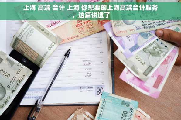 上海 高端 会计 上海 你想要的上海高端会计服务，这篇讲透了