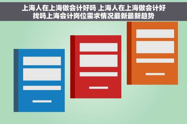 上海人在上海做会计好吗 上海人在上海做会计好找吗上海会计岗位需求情况最新最新趋势