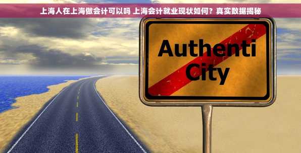 上海人在上海做会计可以吗 上海会计就业现状如何？真实数据揭秘