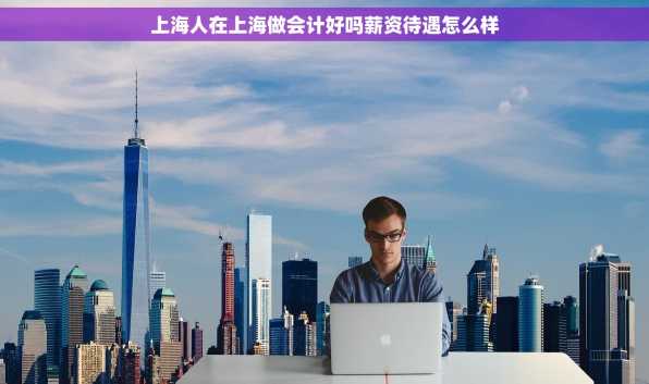 上海人在上海做会计好吗薪资待遇怎么样