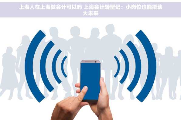 上海人在上海做会计可以吗 上海会计转型记：小岗位也能撬动大未来