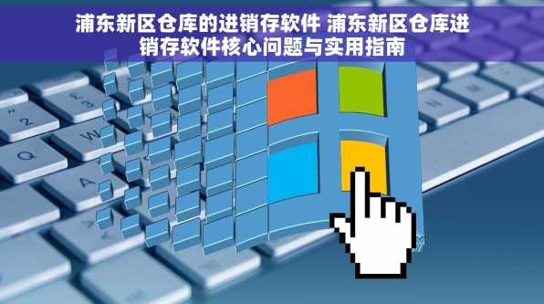 浦东新区仓库的进销存软件 浦东新区仓库进销存软件核心问题与实用指南