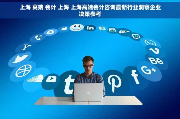 上海 高端 会计 上海 上海高端会计咨询最新行业洞察企业决策参考