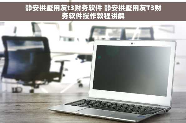 静安拱墅用友t3财务软件 静安拱墅用友T3财务软件操作教程讲解