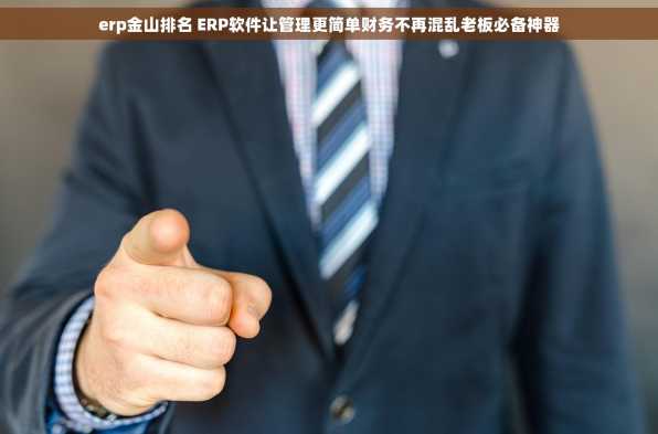 erp金山排名 ERP软件让管理更简单财务不再混乱老板必备神器