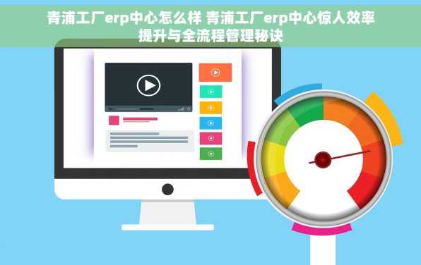 青浦工厂erp中心怎么样 青浦工厂erp中心惊人效率提升与全流程管理秘诀