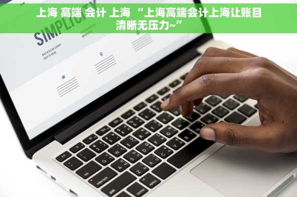 上海 高端 会计 上海 “上海高端会计上海让账目清晰无压力~”