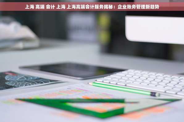 上海 高端 会计 上海 上海高端会计服务揭秘：企业账务管理新趋势