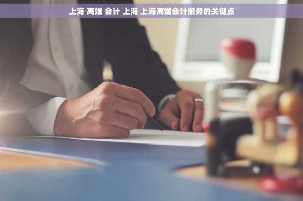 上海 高端 会计 上海 上海高端会计服务的关键点