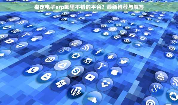 嘉定电子erp哪里不错的平台？最新推荐与解答