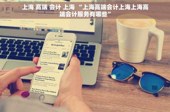 上海 高端 会计 上海 “上海高端会计上海上海高端会计服务有哪些”