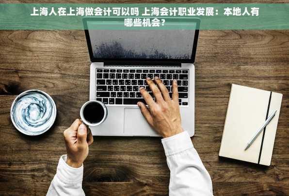 上海人在上海做会计可以吗 上海会计职业发展：本地人有哪些机会？