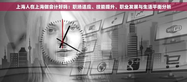 上海人在上海做会计好吗：职场适应、技能提升、职业发展与生活平衡分析