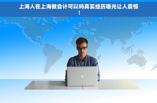 上海人在上海做会计可以吗真实经历曝光让人震惊！
