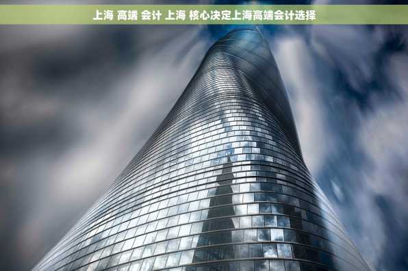 上海 高端 会计 上海 核心决定上海高端会计选择