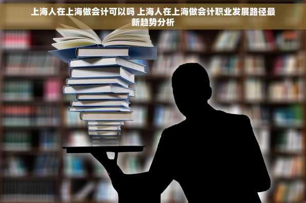上海人在上海做会计可以吗 上海人在上海做会计职业发展路径最新趋势分析