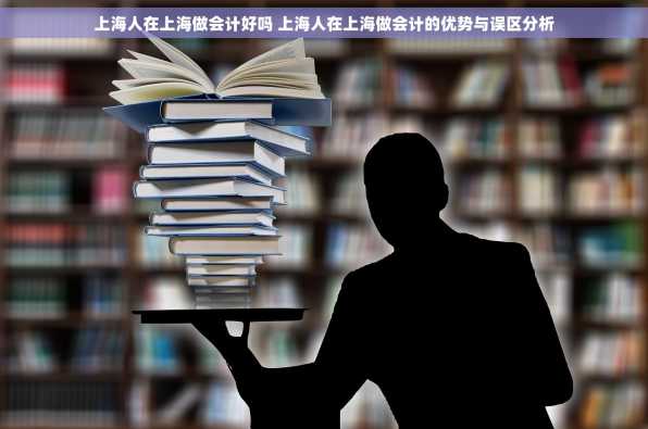 上海人在上海做会计好吗 上海人在上海做会计的优势与误区分析