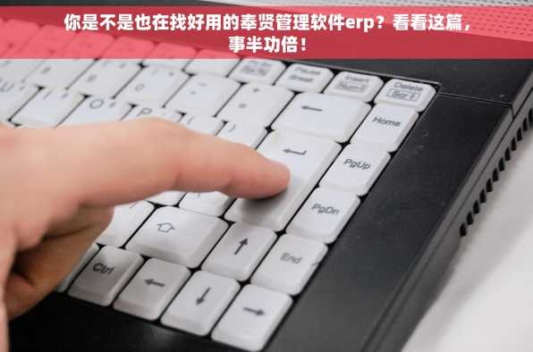 你是不是也在找好用的奉贤管理软件erp？看看这篇，事半功倍！