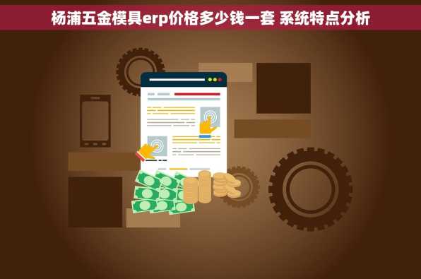 杨浦五金模具erp价格多少钱一套 系统特点分析