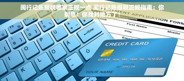 闽行记账报税哪家正规一点 闽行记账报税正规指南：你别急！你找对地方了！