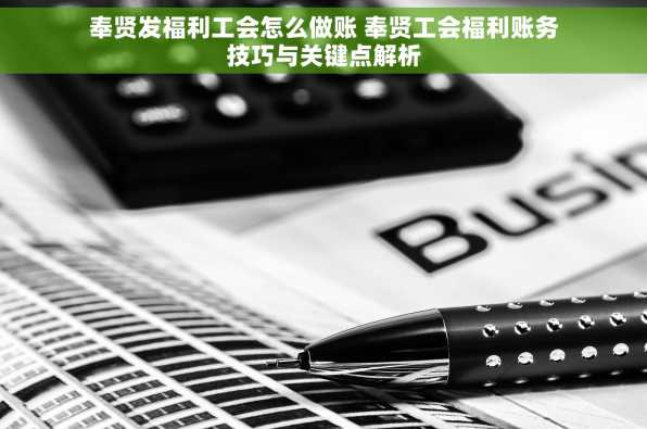 奉贤发福利工会怎么做账 奉贤工会福利账务技巧与关键点解析