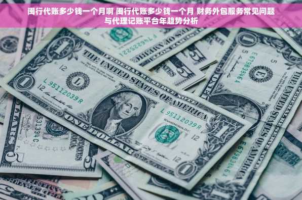 闽行代账多少钱一个月啊 闽行代账多少钱一个月 财务外包服务常见问题与代理记账平台年趋势分析