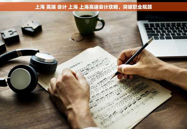 上海 高端 会计 上海 上海高端会计攻略，突破职业瓶颈