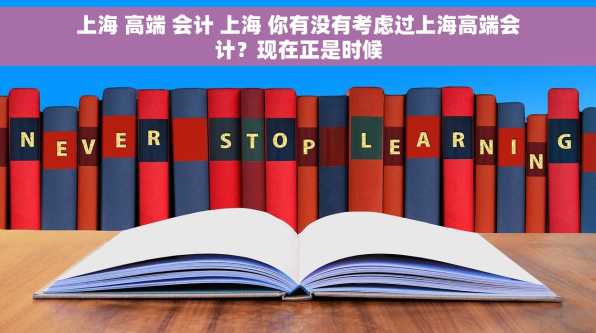 上海 高端 会计 上海 你有没有考虑过上海高端会计？现在正是时候