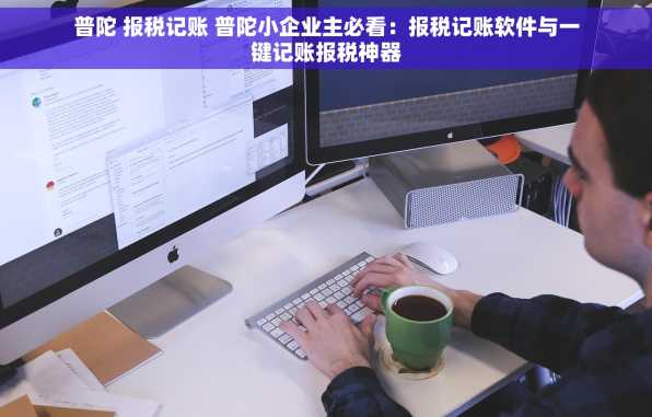 普陀 报税记账 普陀小企业主必看：报税记账软件与一键记账报税神器