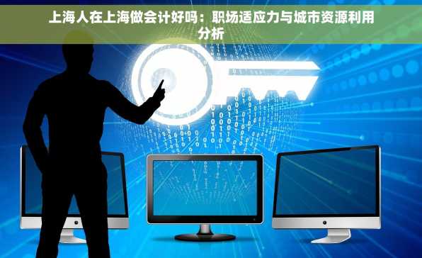 上海人在上海做会计好吗：职场适应力与城市资源利用分析
