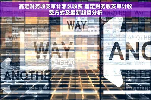 嘉定财务收支审计怎么收费 嘉定财务收支审计收费方式及最新趋势分析