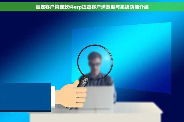 嘉定客户管理软件erp提高客户满意度与系统功能介绍