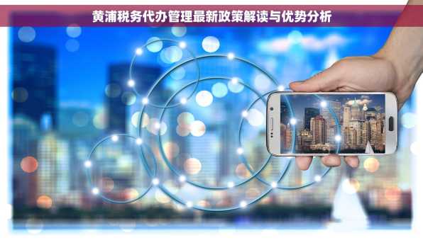 黄浦税务代办管理最新政策解读与优势分析