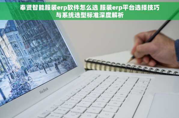 奉贤智能服装erp软件怎么选 服装erp平台选择技巧与系统选型标准深度解析
