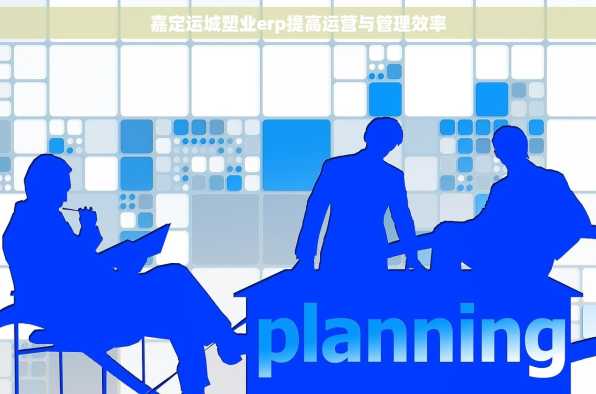 嘉定运城塑业erp提高运营与管理效率