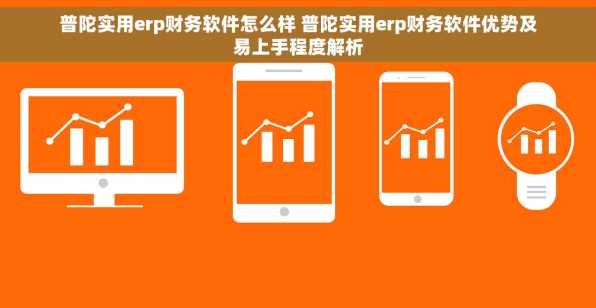 普陀实用erp财务软件怎么样 普陀实用erp财务软件优势及易上手程度解析