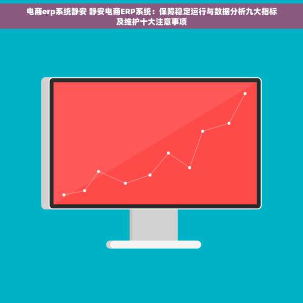 电商erp系统静安 静安电商ERP系统：保障稳定运行与数据分析九大指标及维护十大注意事项