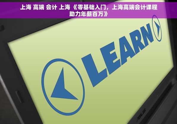 上海 高端 会计 上海 《零基础入门，上海高端会计课程助力年薪百万》
