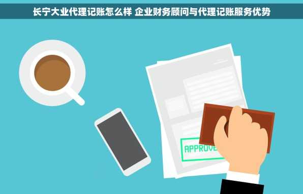 长宁大业代理记账怎么样 企业财务顾问与代理记账服务优势