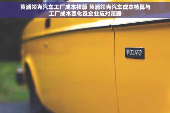 黄浦领克汽车工厂成本核算 黄浦领克汽车成本核算与工厂成本变化及企业应对策略