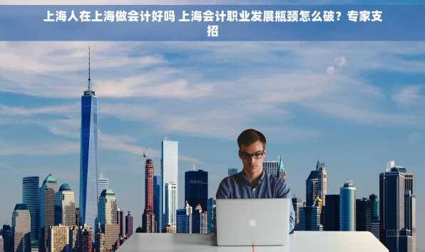 上海人在上海做会计好吗 上海会计职业发展瓶颈怎么破？专家支招