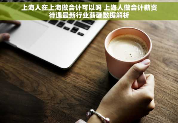 上海人在上海做会计可以吗 上海人做会计薪资待遇最新行业薪酬数据解析